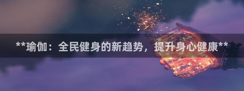 尊龙凯时app安装：**瑜伽：全民健身的新趋势，提升身心